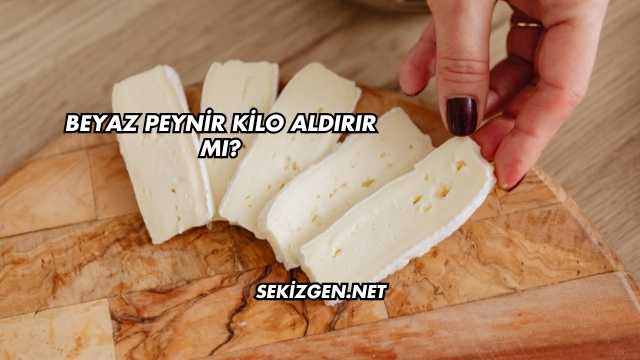 Beyaz Peynir Kilo Aldırır mı?