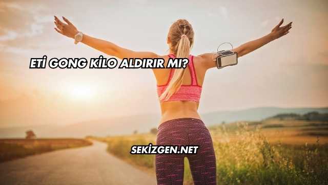 Eti Gong Kilo Aldırır mı?