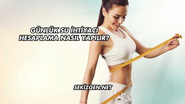 Günlük Su İhtiyacı Hesaplama Nasıl Yapılır?