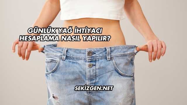 Günlük Yağ İhtiyacı Hesaplama Nasıl Yapılır?