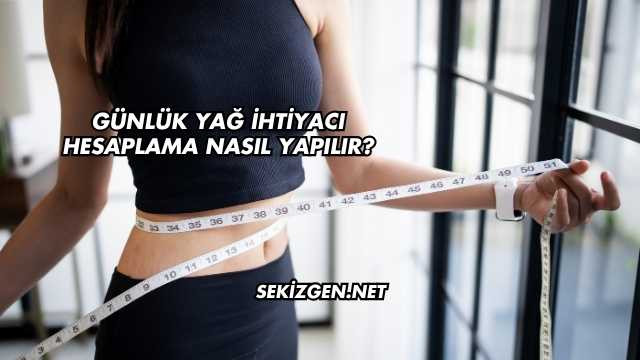Günlük Yağ İhtiyacı Hesaplama Nasıl Yapılır?