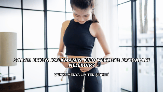 Sabah Erken Kalkmanın Kilo Vermeye Faydaları Nelerdir?